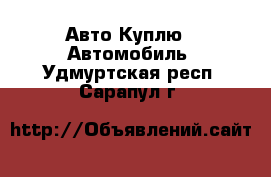 Авто Куплю - Автомобиль. Удмуртская респ.,Сарапул г.